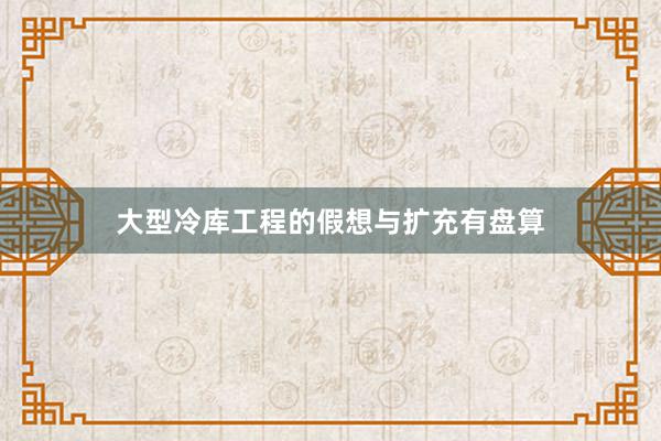 大型冷库工程的假想与扩充有盘算