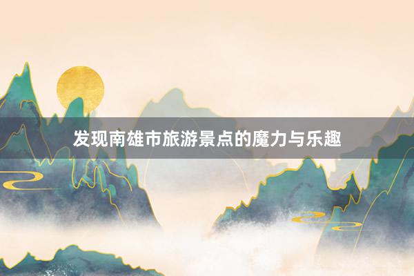 发现南雄市旅游景点的魔力与乐趣