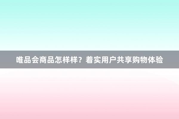 唯品会商品怎样样？着实用户共享购物体验